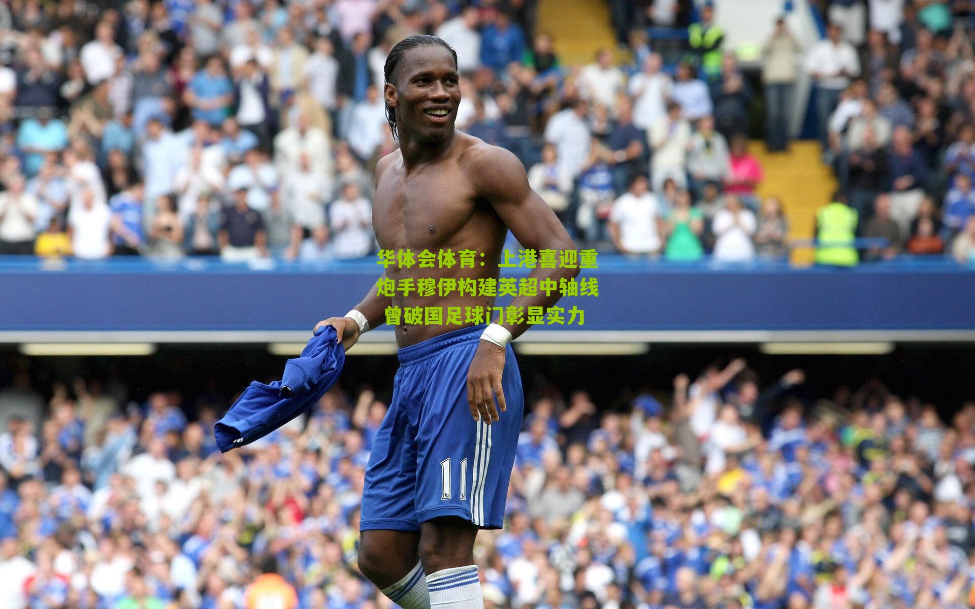 华体会体育：上港喜迎重炮手穆伊构建英超中轴线 曾破国足球门彰显实力