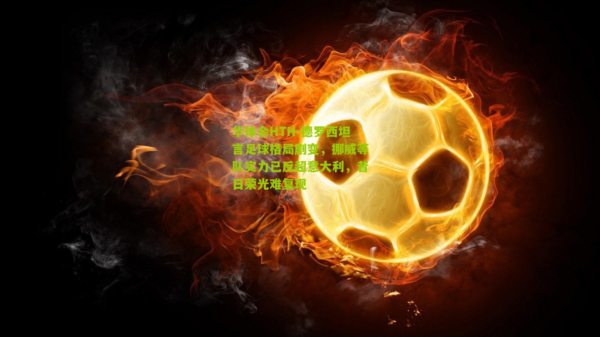 德罗西坦言足球格局剧变，挪威等队实力已反超意大利，昔日荣光难复现