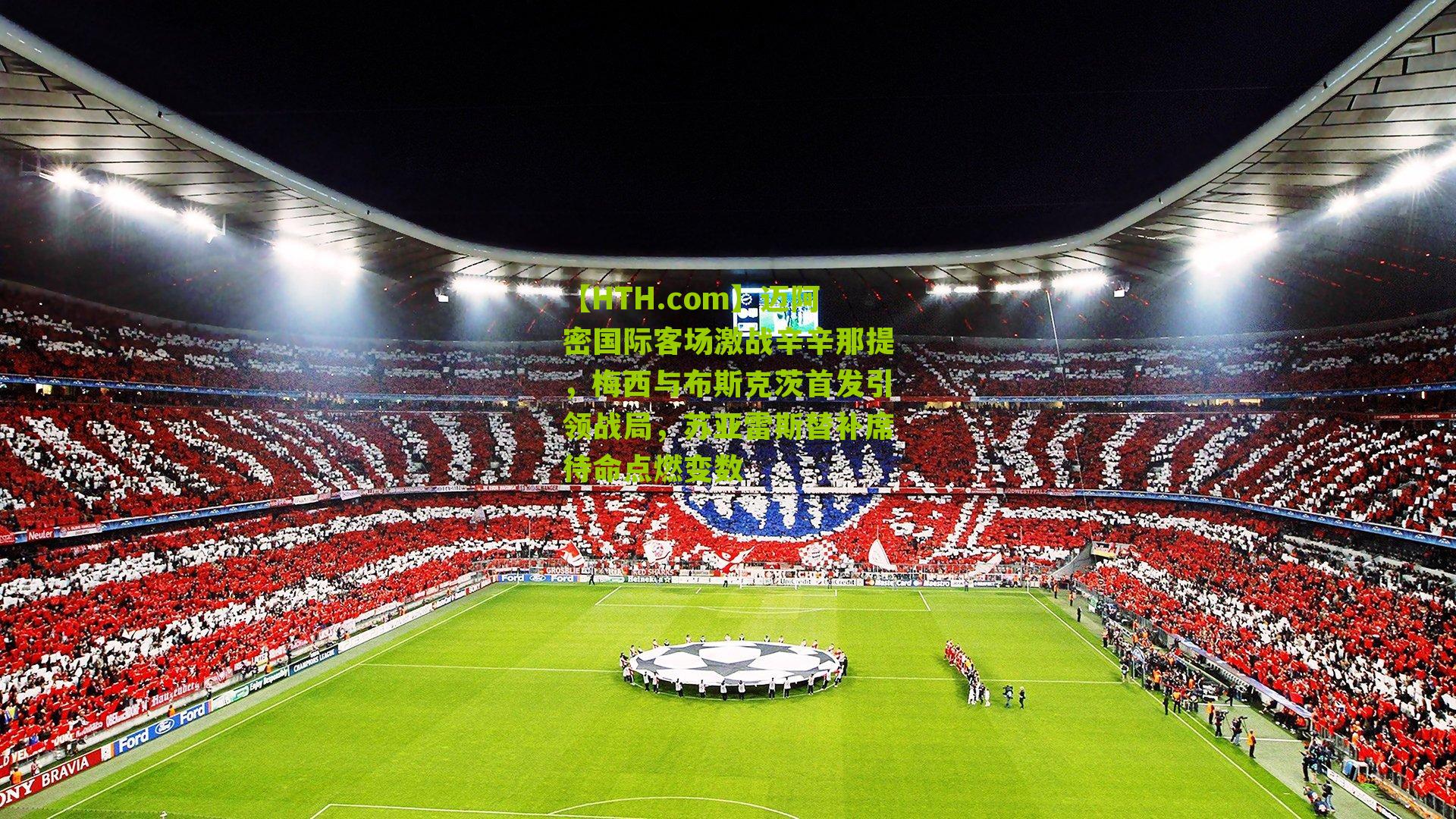 迈阿密国际客场激战辛辛那提，梅西与布斯克茨首发引领战局，苏亚雷斯替补席待命点燃变数