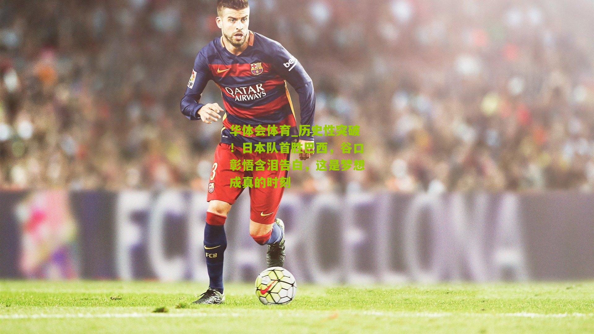 历史性突破！日本队首胜巴西，谷口彰悟含泪告白，这是梦想成真的时刻